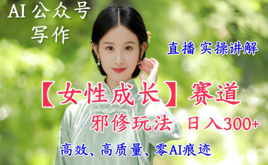 AI写作【女性成长】赛道内容邪修玩法，日入5张+，直播落地实操讲解|云雀资源分享