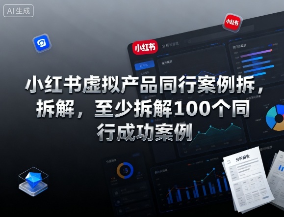 小红书虚拟产品同行案例拆解，至少拆解100个同行成功案例（完结）|云雀资源分享