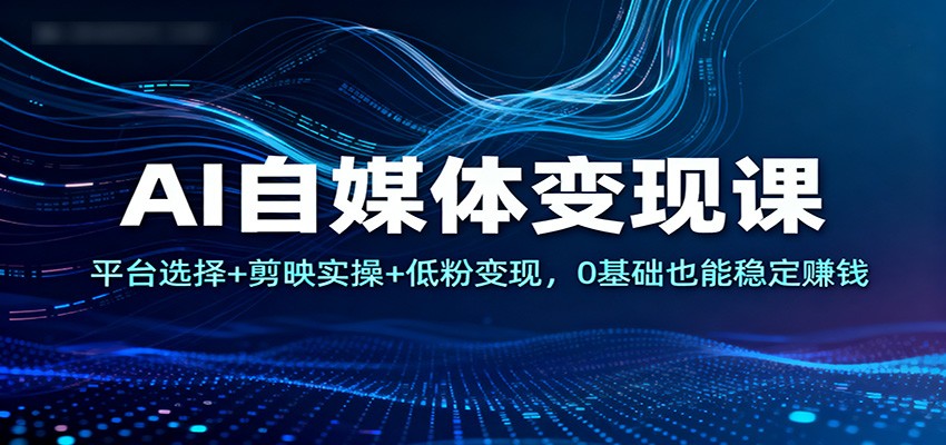 AI自媒体变现课：平台选择+剪映实操+低粉变现，0基础也能稳定赚钱|云雀资源分享