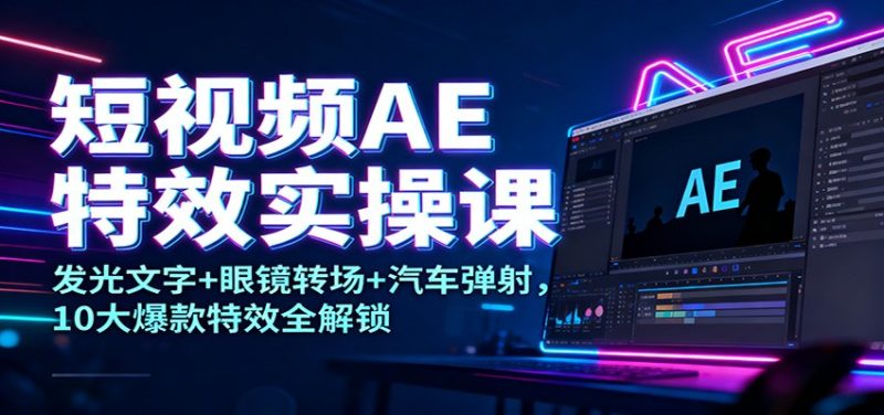 短视频AE特效实操课：发光文字+眼镜转场+汽车弹射，10大爆款特效全解锁|云雀资源分享
