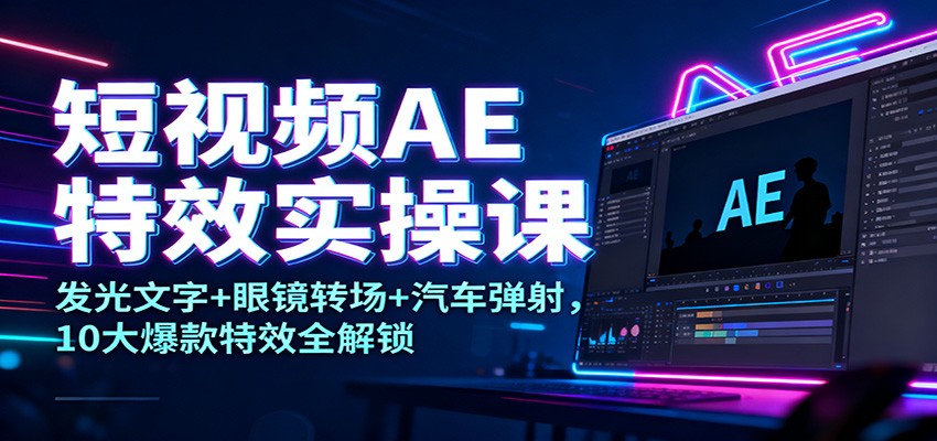 短视频AE特效实操课:发光文字+眼镜转场+汽车弹射,10大爆款特效全解锁|云雀资源分享