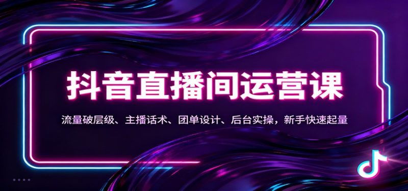 抖音同城直播间运营课：流量破层级、主播话术、团单设计、后台实操，新手快速起量|云雀资源分享
