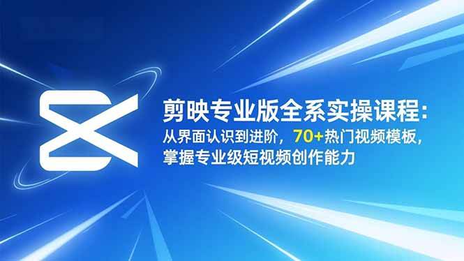 剪映专业版全系实操课程：从界面认识到进阶，70+热门视频模板，掌握专业级短视频创作能力|云雀资源分享