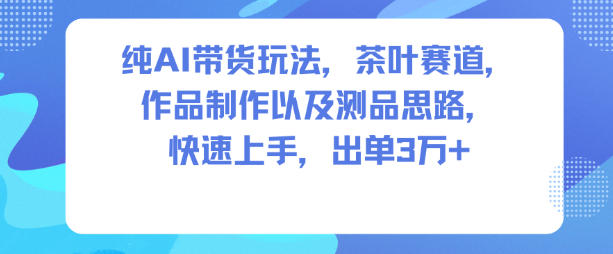 纯AI带货玩法，茶叶赛道，制作以及思路，快速上手，出单3W+|云雀资源分享