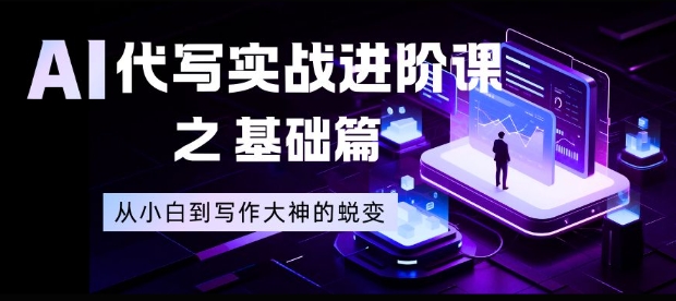 AI代写实战进阶课之基础篇,从小白到写作大神的蜕变【揭秘】|云雀资源分享