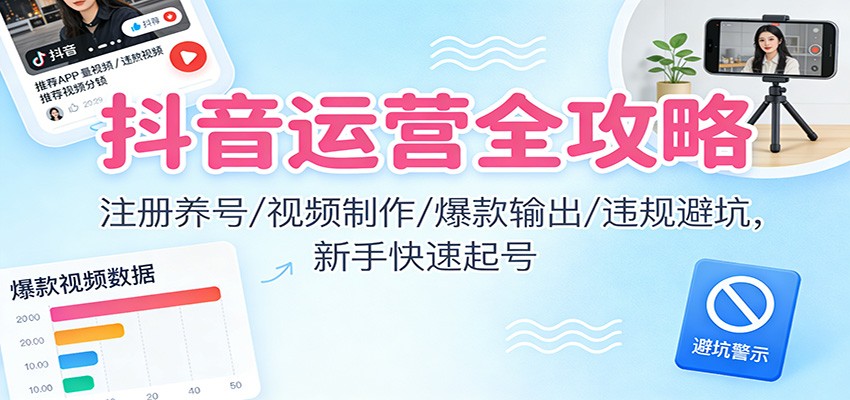 抖音运营全攻略:注册养号/视频制作/爆款输出/违规避坑,新手快速起号|云雀资源分享