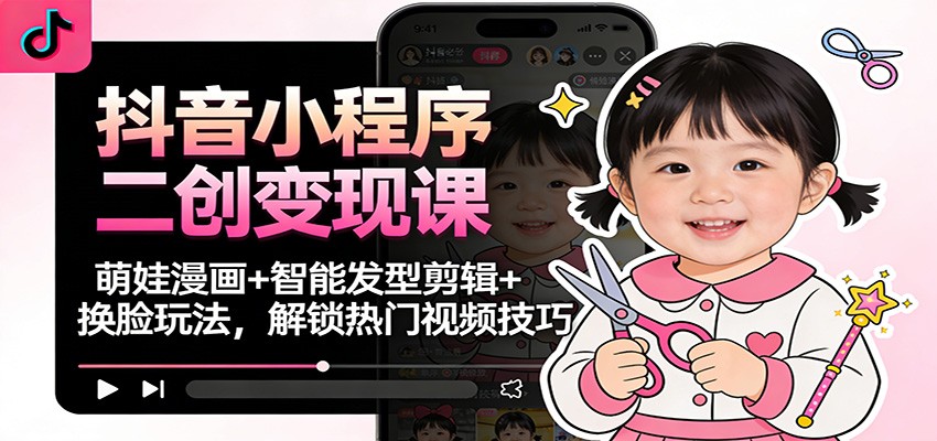 抖音小程序二创变现课：萌娃漫画+智能发型剪辑+换脸玩法，解锁热门视频技巧|云雀资源分享