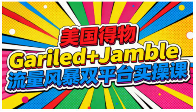 美国得物Gariled+Jamble流量风暴双平台实操课，两大美国热门平台全流程运营|云雀资源分享