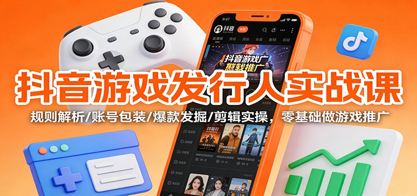 抖音游戏发行人实战课：规则解析/账号包装/爆款发掘 /剪辑实操，零基础做游戏推广|云雀资源分享