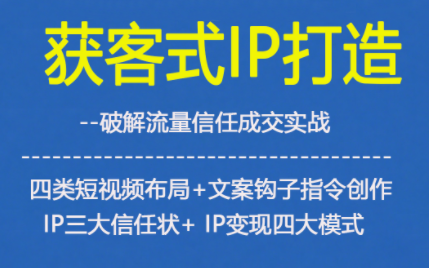 获客型IP打造，破解流量信任成，四类短视频布局+文案钩子指令创作IP三大信任状+IP变现四大模式|云雀资源分享