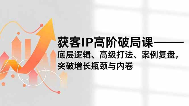获客IP高阶破局课，底层逻辑、高级打法、案例复盘，突破增长瓶颈与内卷|云雀资源分享