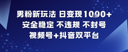 男粉新玩法，日变现多张，安全稳定，不违规，不封号，视频号+抖音双平台|云雀资源分享