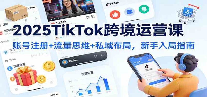 2025TikTok跨境运营课:账号注册+流量思维+私域布局,新手入局指南|云雀资源分享
