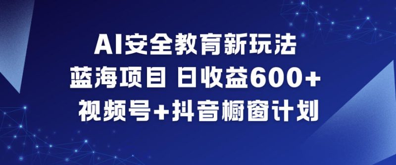 AI安全教育新玩法，蓝海项目，日收益6张+，视频号+抖音橱窗计划|云雀资源分享
