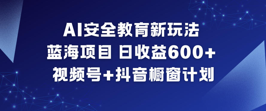 AI安全教育新玩法，蓝海项目，日收益6张+，视频号+抖音橱窗计划|云雀资源分享