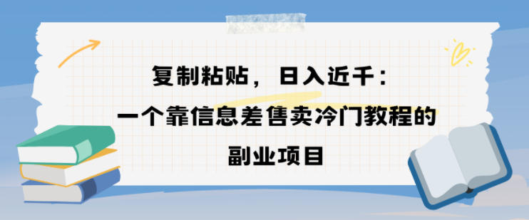 复制粘贴,日入近1k,一个靠信息差售卖冷门教程的副业项目|云雀资源分享