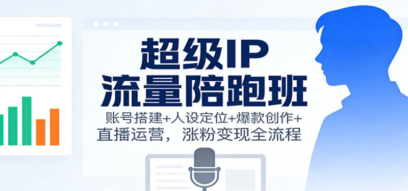 超级IP流量陪跑班：账号搭建+人设定位+爆款创作+直播运营，涨粉变现全流程|云雀资源分享