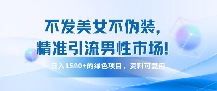 不发美女不伪装，精准引流男性市场！日入多张的绿色项目，资料可复用|云雀资源分享