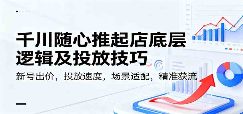 千川随心推起店底层逻辑及投放技巧,新号出价,投放速度,场景适配,精准获流|云雀资源分享