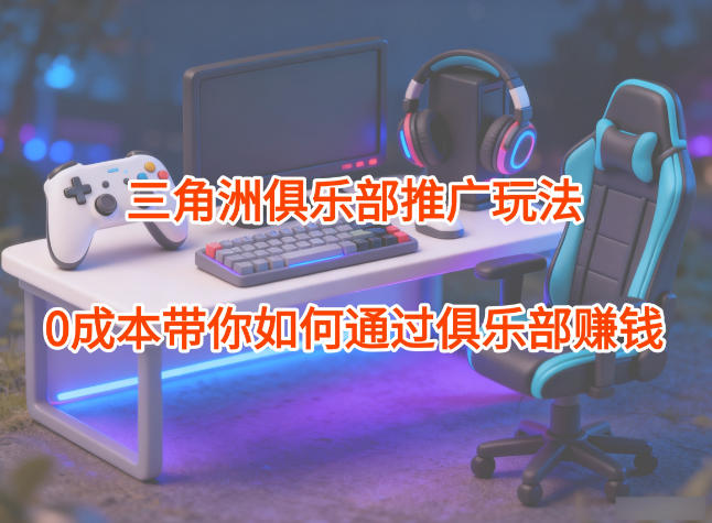 项目拆解：三角洲俱乐部推广玩法，0成本带你如何通过俱乐部賺钱|云雀资源分享