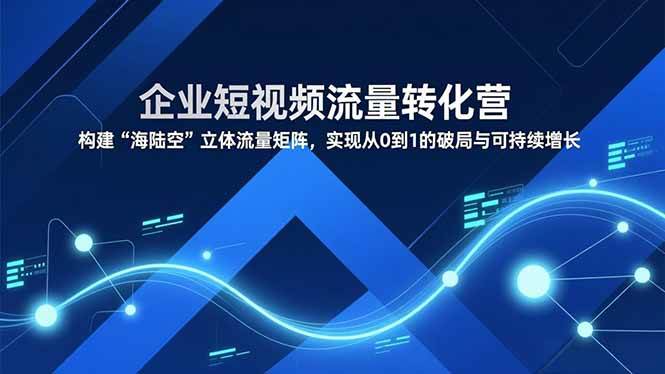 企业短视频流量转化营,构建“海陆空”立体流量矩阵,实现从0到1的破局与可持续增长|云雀资源分享