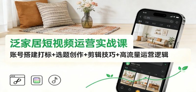 泛家居短视频运营实战课：账号搭建打标+选题创作+剪辑技巧+高流量运营逻辑|云雀资源分享