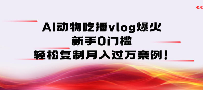 AI动物吃播vlog爆火：新手0门槛，轻松复制月入过1W案例！|云雀资源分享