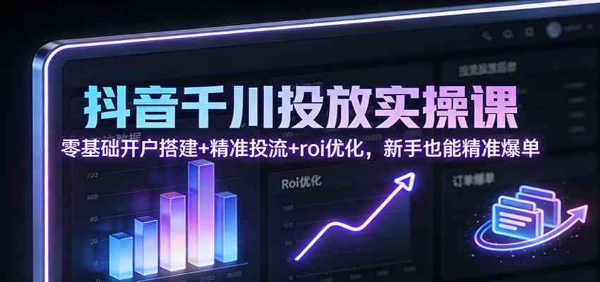 抖音千川投放实操课：零基础开户搭建+精准投流+roi优化，新手也能精准爆单|云雀资源分享
