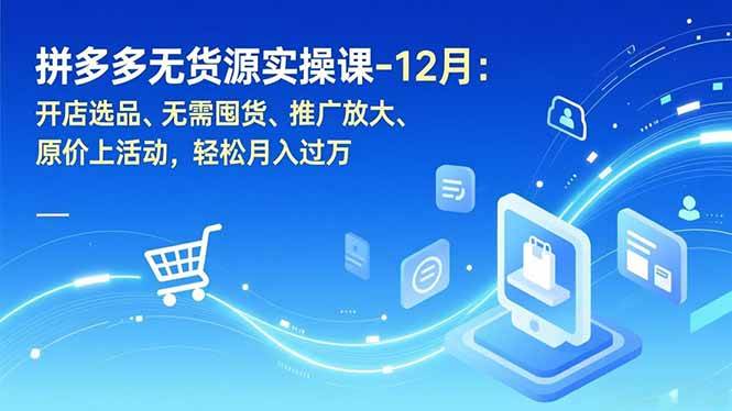 拼多多无货源实操课-12月：开店选品、无需囤货、推广放大、原价上活动，轻松月入过万|云雀资源分享