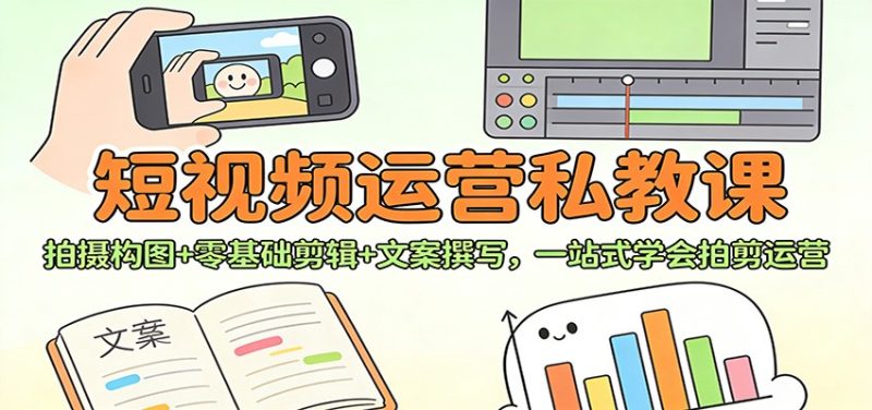 短视频运营私教课：拍摄构图+零基础剪辑 +文案撰写，一站式学会拍剪运营|云雀资源分享