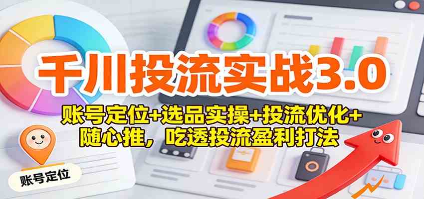 千川投流实战3.0：账号定位+选品实操+投流优化+随心推，吃透投流盈利打法|云雀资源分享