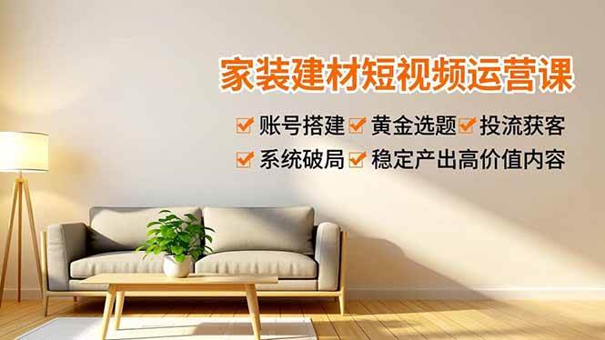 家装建材短视频运营课，账号搭建、黄金选题、投流获客，系统破局，稳定产出高价值内容|云雀资源分享