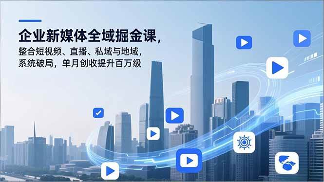 企业新媒体全域掘金课，整合短视频、直播、私域与地域，系统破局，单月创收提升百万级|云雀资源分享
