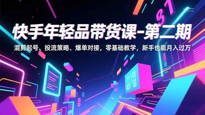 快手年轻品带货课-第二期，混剪起号、投流策略、爆单对接，零基础教学，新手也能月入过万|云雀资源分享