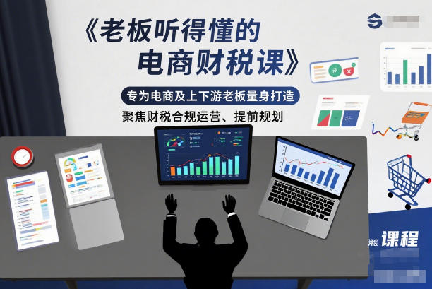 老板听得懂的电商财税课，专为电商及上下游老板量身打造，聚焦财税合规运营、提前规划|云雀资源分享