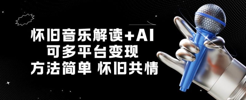 怀旧音乐解读+AI，可多平台变现，方法简单，怀旧共情|云雀资源分享