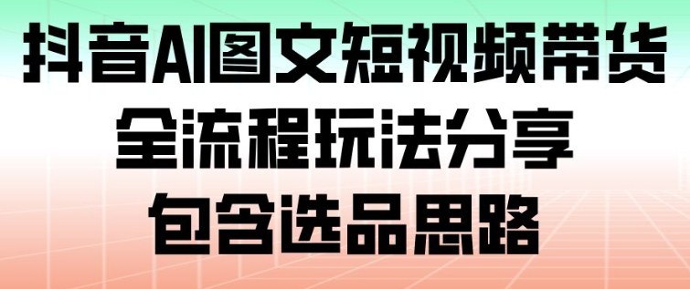 抖音AI图文短视频带货，全流程玩法分享，包含选品思路|云雀资源分享