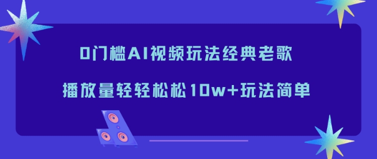 0门槛AI视频玩法经典老歌，播放量轻轻松松10w+玩法简单|云雀资源分享