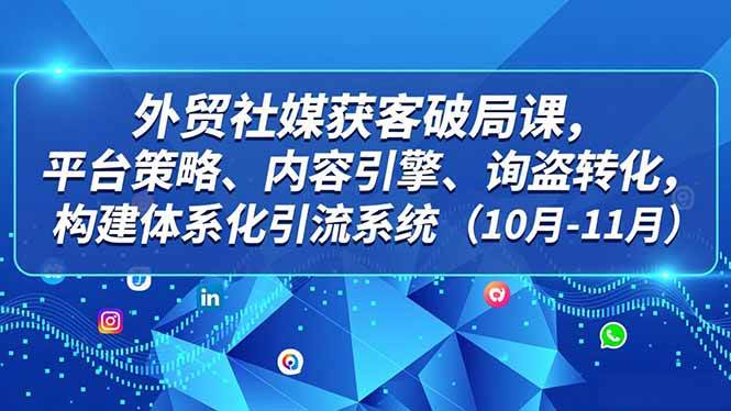 图片[1]-外贸 社媒获客破局课，平台策略、内容引擎、询盘转化，构建体系化引流系统（10月-11月）