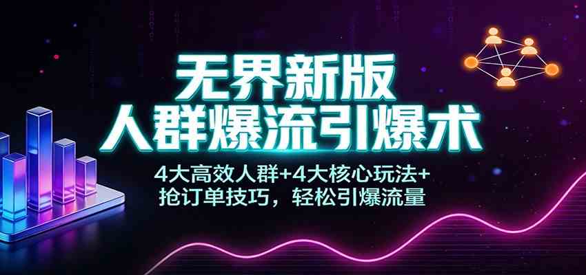 无界新版人群爆流引爆术：4大高效人群+4大核心玩法+抢订单技巧，轻松引爆流量|云雀资源分享