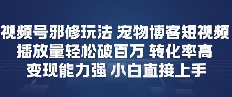 视频号邪修玩法宠物博客短视频，播放量轻松破百万，转化率高，变现能力强，小白直接上手|云雀资源分享