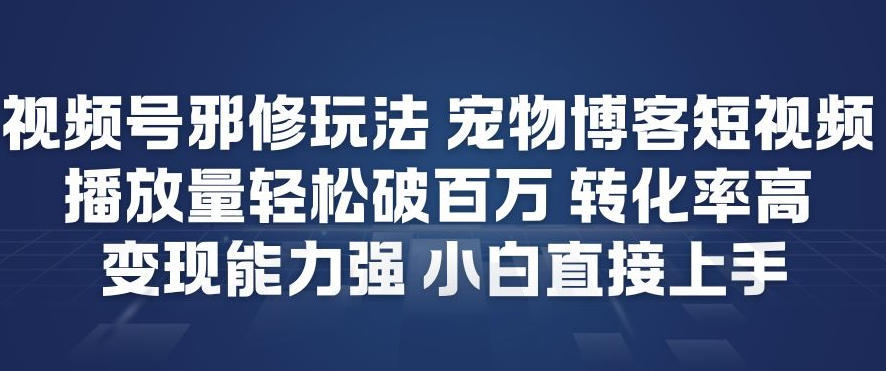 视频号邪修玩法宠物博客短视频，播放量轻松破百万，转化率高，变现能力强，小白直接上手|云雀资源分享