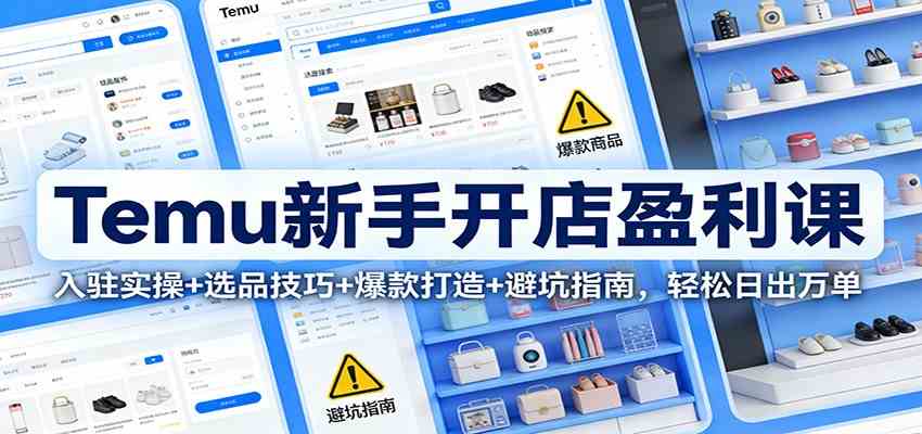 Temu新手开店盈利课：入驻实操+选品技巧+爆款打造+避坑指南，轻松日出万单|云雀资源分享