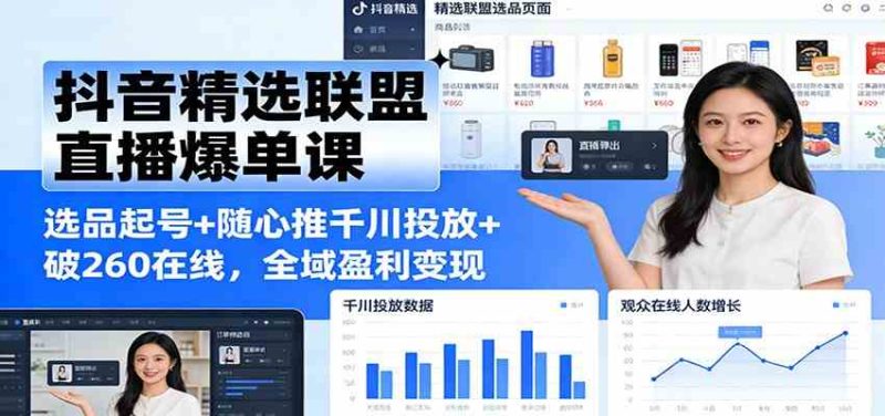 抖音精选联盟直播爆单课:选品起号+随心推千川投放+破260在线,全域盈利变现|云雀资源分享