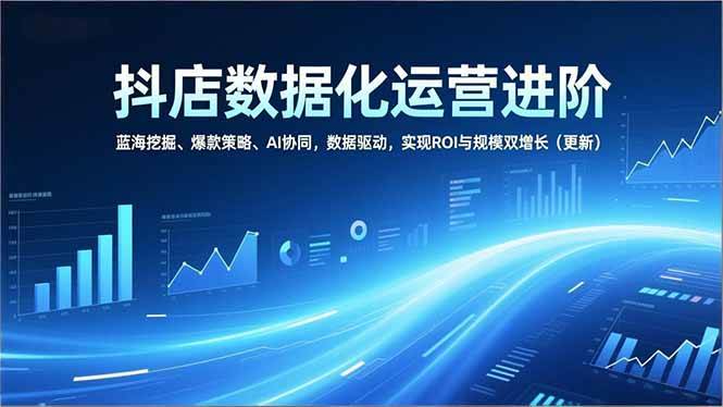 抖店数据化运营进阶,蓝海挖掘、爆款策略、AI协同,数据驱动,实现ROI与规模双增长(更新)|云雀资源分享