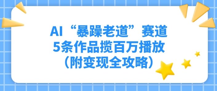 AI“暴躁老道”赛道，5条作品揽百万播放（附变现全攻略）|云雀资源分享