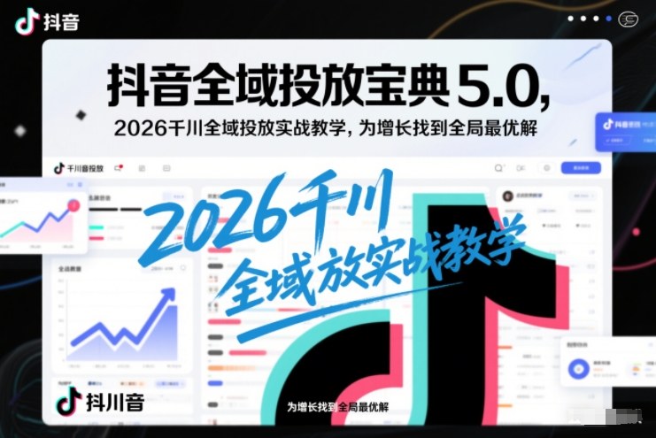 抖音全域投放宝典5.0，2026千川全域投放实战教学，为增长找到全局最优解|云雀资源分享