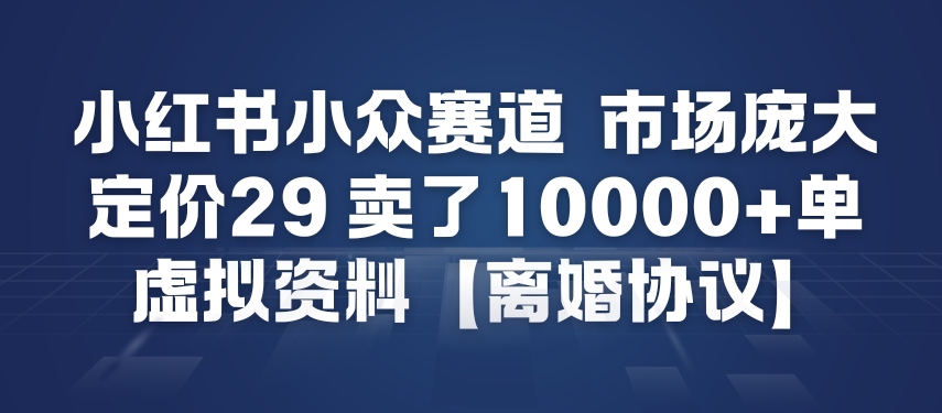 小红书小众赛道，市场庞大，定价29，卖了1w+单，虚拟资料【离婚协议】|云雀资源分享