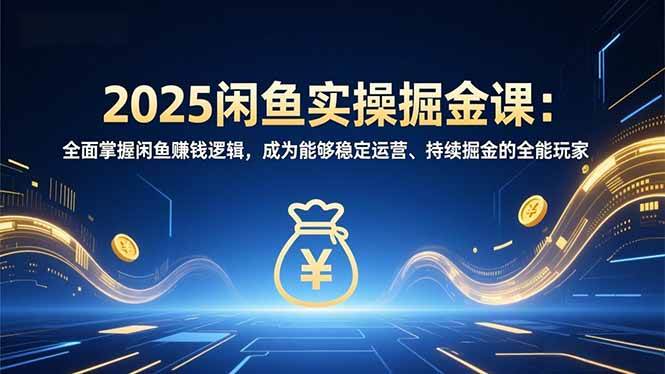 2025闲鱼实操掘金课：全面掌握闲鱼賺钱逻辑，成为能够稳定运营、持续掘金的全能玩家|云雀资源分享