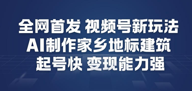 全网首发，视频号新玩法，AI制作家乡地标建筑，起号快，变现能力强|云雀资源分享